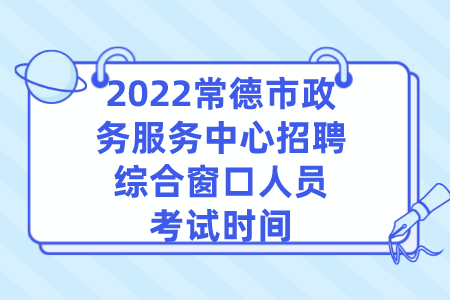 2022常德市政务服务中心招聘综合窗口人员考试时间