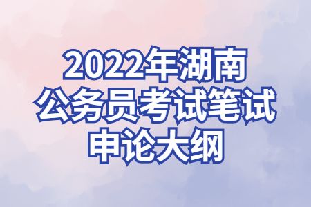 湖南公务员：2022年湖南公务员考试笔试申论大纲