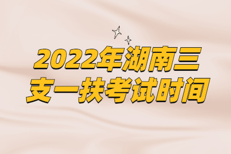 2022年湖南三支一扶考试时间是什么时候？