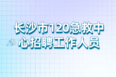 长沙市120急救中心招聘工作人员