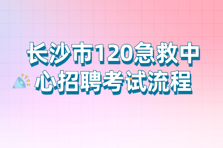 长沙市120急救中心招聘考试流程